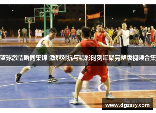 篮球激情瞬间集锦 激烈对抗与精彩时刻汇聚完整版视频合集