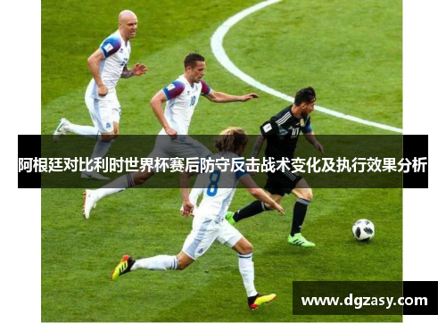 阿根廷对比利时世界杯赛后防守反击战术变化及执行效果分析