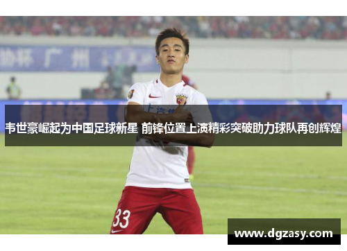韦世豪崛起为中国足球新星 前锋位置上演精彩突破助力球队再创辉煌