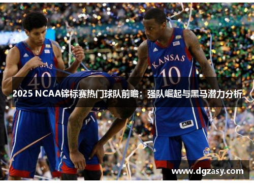 2025 NCAA锦标赛热门球队前瞻：强队崛起与黑马潜力分析
