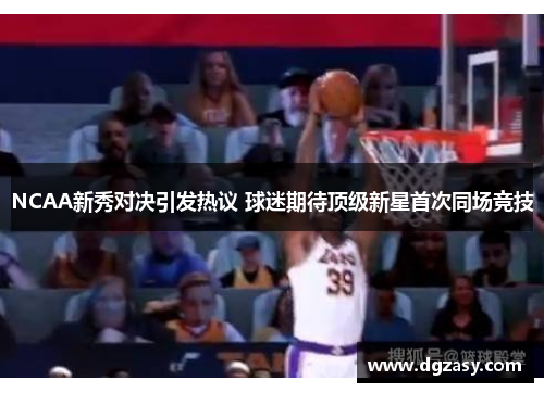 NCAA新秀对决引发热议 球迷期待顶级新星首次同场竞技