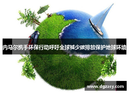 内马尔携手环保行动呼吁全球减少碳排放保护地球环境