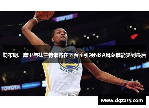 勒布朗、库里与杜兰特谁将在下赛季引领NBA风潮谁能笑到最后