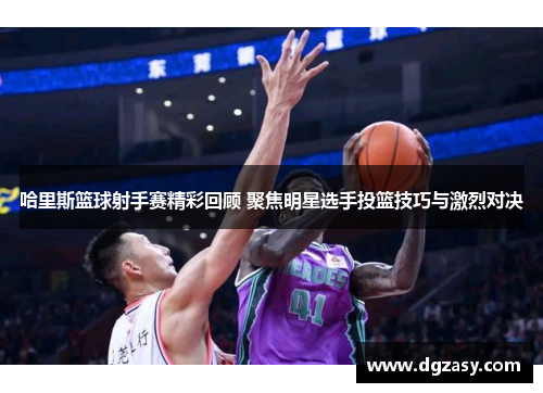 哈里斯篮球射手赛精彩回顾 聚焦明星选手投篮技巧与激烈对决