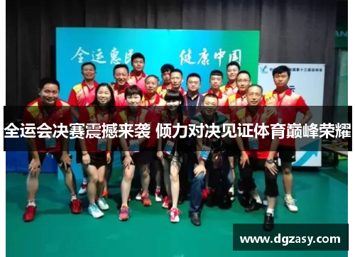全运会决赛震撼来袭 倾力对决见证体育巅峰荣耀