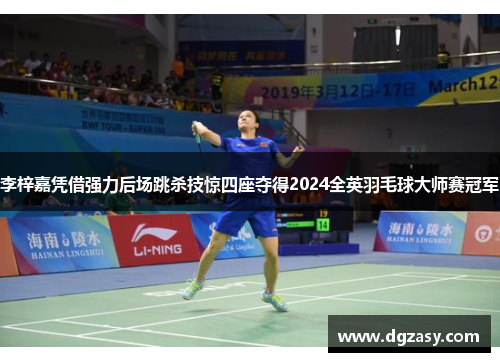 李梓嘉凭借强力后场跳杀技惊四座夺得2024全英羽毛球大师赛冠军