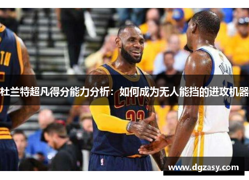 杜兰特超凡得分能力分析：如何成为无人能挡的进攻机器