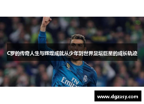 C罗的传奇人生与辉煌成就从少年到世界足坛巨星的成长轨迹