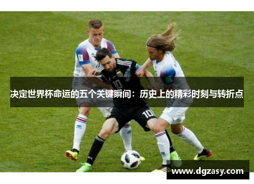 决定世界杯命运的五个关键瞬间：历史上的精彩时刻与转折点