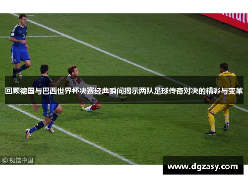 回顾德国与巴西世界杯决赛经典瞬间揭示两队足球传奇对决的精彩与变革