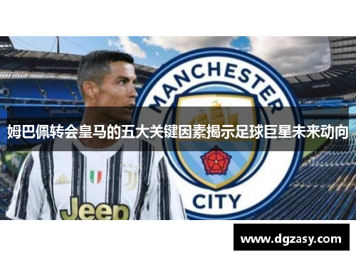 姆巴佩转会皇马的五大关键因素揭示足球巨星未来动向