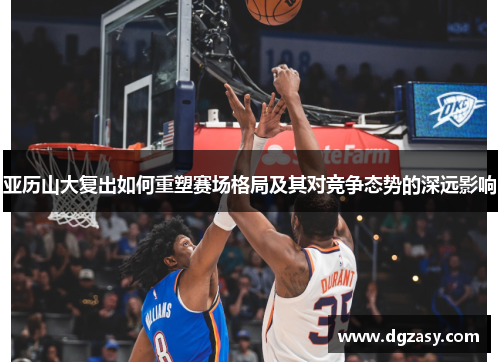 亚历山大复出如何重塑赛场格局及其对竞争态势的深远影响