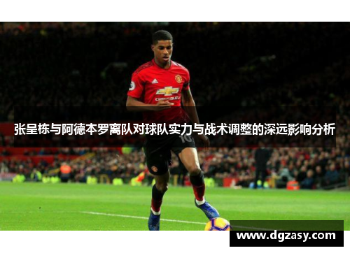 张呈栋与阿德本罗离队对球队实力与战术调整的深远影响分析