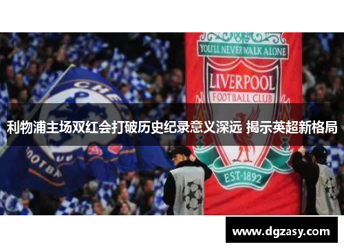 利物浦主场双红会打破历史纪录意义深远 揭示英超新格局