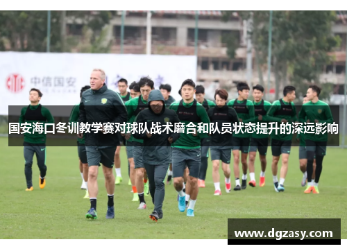 国安海口冬训教学赛对球队战术磨合和队员状态提升的深远影响