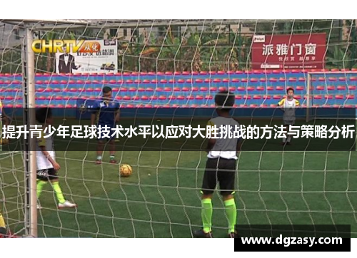 提升青少年足球技术水平以应对大胜挑战的方法与策略分析