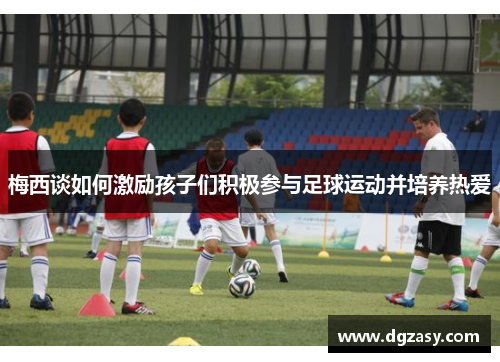 梅西谈如何激励孩子们积极参与足球运动并培养热爱