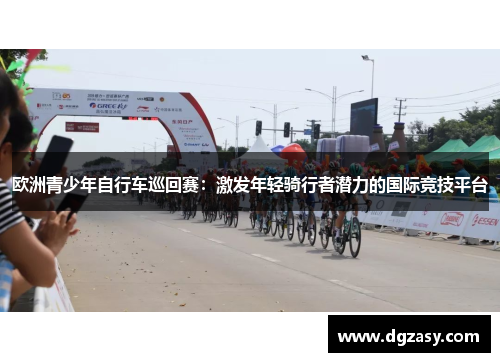 欧洲青少年自行车巡回赛：激发年轻骑行者潜力的国际竞技平台