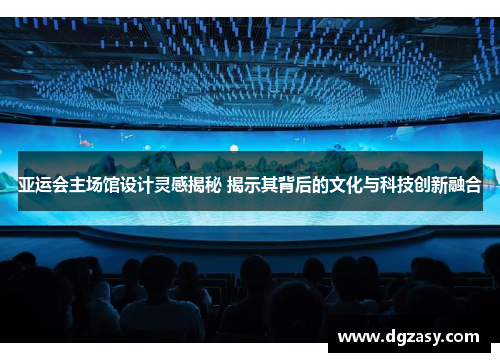 亚运会主场馆设计灵感揭秘 揭示其背后的文化与科技创新融合