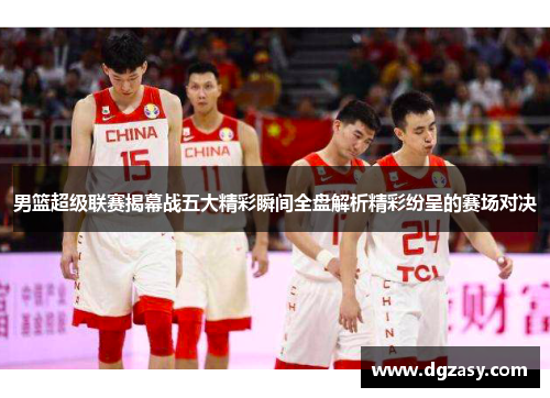 男篮超级联赛揭幕战五大精彩瞬间全盘解析精彩纷呈的赛场对决