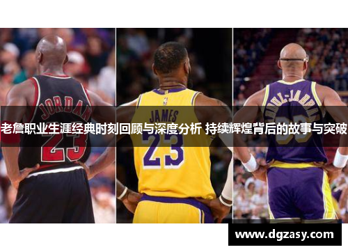 老詹职业生涯经典时刻回顾与深度分析 持续辉煌背后的故事与突破