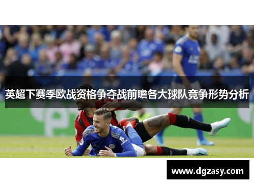 英超下赛季欧战资格争夺战前瞻各大球队竞争形势分析