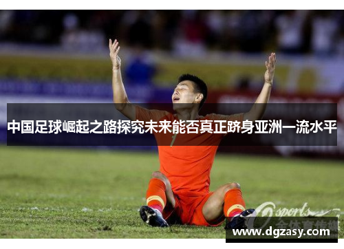 中国足球崛起之路探究未来能否真正跻身亚洲一流水平
