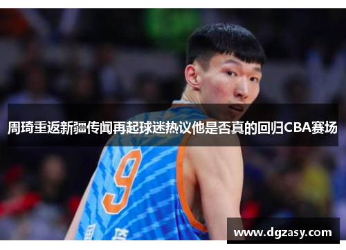 周琦重返新疆传闻再起球迷热议他是否真的回归CBA赛场