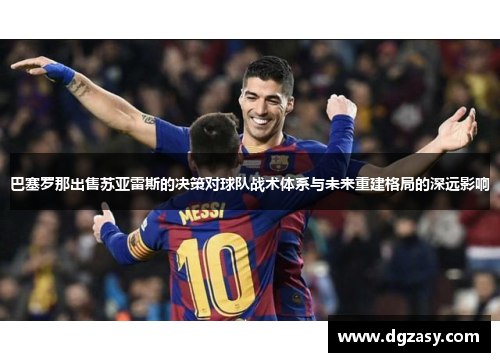 巴塞罗那出售苏亚雷斯的决策对球队战术体系与未来重建格局的深远影响 巴塞罗那出售苏亚雷斯的决策对球队战术体系与未来重建格局的深远影响