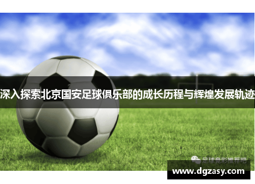 深入探索北京国安足球俱乐部的成长历程与辉煌发展轨迹