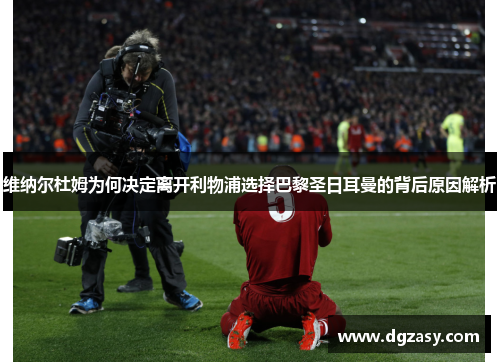 维纳尔杜姆为何决定离开利物浦选择巴黎圣日耳曼的背后原因解析